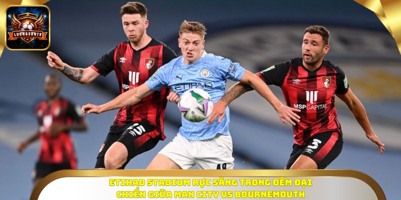 Etihad Stadium rực sáng trong đêm đại chiến giữa Man City vs Bournemouth