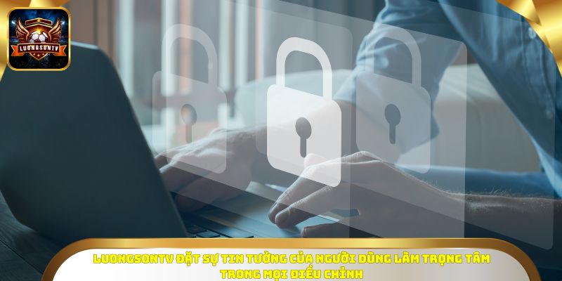 Luongsontv đặt sự tin tưởng của người dùng làm trọng tâm trong mọi điều chỉnh