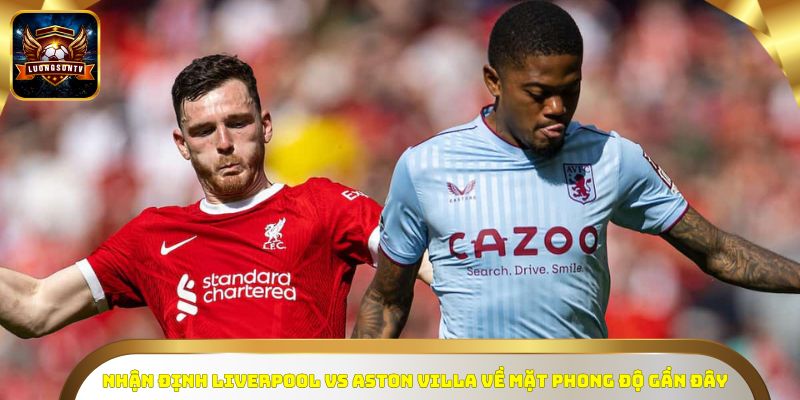 Nhận định Liverpool vs Aston Villa về mặt phong độ gần đây