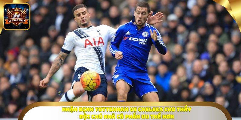 Nhận định Tottenham vs Chelsea cho thấy đội chủ nhà có phần ưu thế hơn