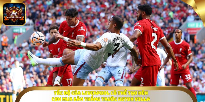 Tốc độ của Liverpool có thể tạo nên cơn mưa bàn thắng trước Aston Villa
