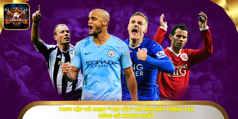 Truy cập và chọn “Tin Tức” để nắm bắt thông tin bóng đá nhanh nhất
