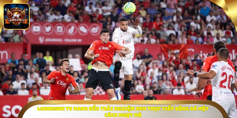 LuongSon TV mang đến trải nghiệm xem trực tiếp bóng đá một cách mượt mà
