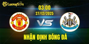 Nhận Định, Soi Kèo Man United vs Newcastle, 03h00 Ngày 27/12