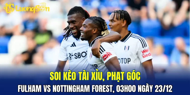 Trận Fulham vs Nottingham Forest hứa hẹn có nhiều pha lập công