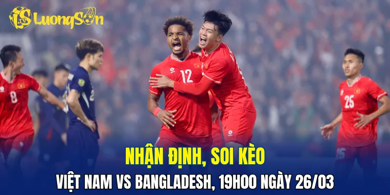 Trận đấu Việt Nam vs Bangladesh rất đáng xem